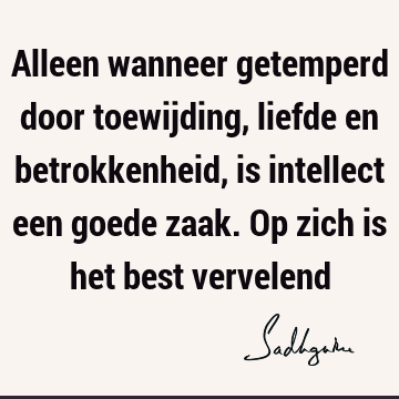 Alleen wanneer getemperd door toewijding, liefde en betrokkenheid, is intellect een goede zaak. Op zich is het best