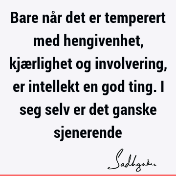 Bare når det er temperert med hengivenhet, kjærlighet og involvering, er intellekt en god ting. I seg selv er det ganske