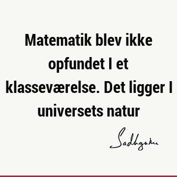 Matematik blev ikke opfundet i et klasseværelse. Det ligger i universets