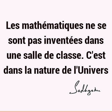 Les Mathematiques Ne Se Sont Pas Inventees Dans Une Salle De Classe C Est Dans La Nature De L Univers Sadhguru