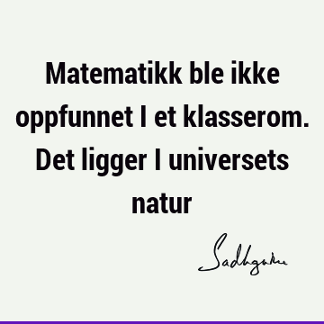 Matematikk ble ikke oppfunnet i et klasserom. Det ligger i universets