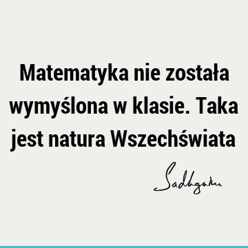 Matematyka nie została wymyślona w klasie. Taka jest natura Wszechś