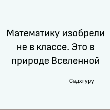 Математику изобрели не в классе. Это в природе Вселенной