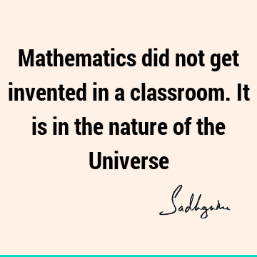 Mathematics did not get invented in a classroom. It is in the nature of the U