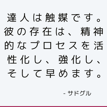 達人は触媒です。 彼の存在は、精神的なプロセスを活性化し、強化し、そして早めます。