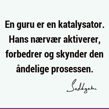 En guru er en katalysator. Hans nærvær aktiverer, forbedrer og skynder den åndelige