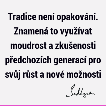 Tradice není opakování. Znamená to využívat moudrost a zkušenosti předchozích generací pro svůj růst a nové mož