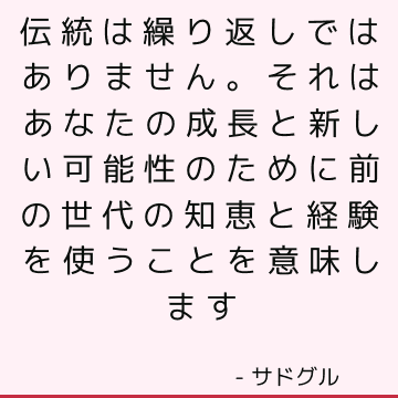 伝統は繰り返しではありません。 それはあなたの成長と新しい可能性のために前の世代の知恵と経験を使うことを意味します