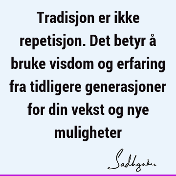 Tradisjon er ikke repetisjon. Det betyr å bruke visdom og erfaring fra tidligere generasjoner for din vekst og nye