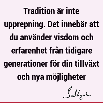 Tradition är inte upprepning. Det innebär att du använder visdom och erfarenhet från tidigare generationer för din tillväxt och nya mö
