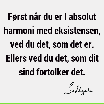 Først når du er i absolut harmoni med eksistensen, ved du det, som det er. Ellers ved du det, som dit sind fortolker