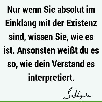 Nur wenn Sie absolut im Einklang mit der Existenz sind, wissen Sie, wie es ist. Ansonsten weißt du es so, wie dein Verstand es