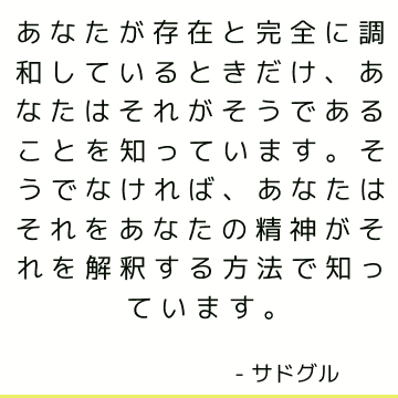 あなたが存在と完全に調和しているときだけ、あなたはそれがそうであることを知っています。 そうでなければ、あなたはそれをあなたの精神がそれを解釈する方法で知っています。