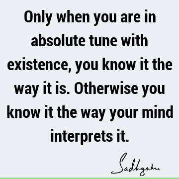 Only when you are in absolute tune with existence, you know it the way it is. Otherwise you know it the way your mind interprets