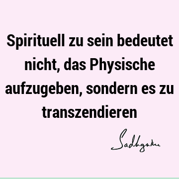 Spirituell zu sein bedeutet nicht, das Physische aufzugeben, sondern es zu