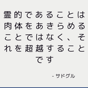 霊的であることは肉体をあきらめることではなく、それを超越することです