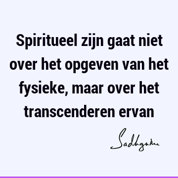 Spiritueel zijn gaat niet over het opgeven van het fysieke, maar over het transcenderen