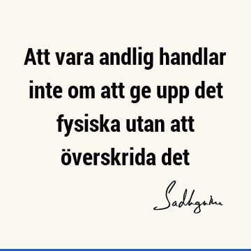 Att vara andlig handlar inte om att ge upp det fysiska utan att överskrida