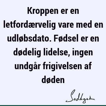 Kroppen er en letfordærvelig vare med en udløbsdato. Fødsel er en dødelig lidelse, ingen undgår frigivelsen af dø