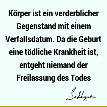 Körper ist ein verderblicher Gegenstand mit einem Verfallsdatum. Da die Geburt eine tödliche Krankheit ist, entgeht niemand der Freilassung des T