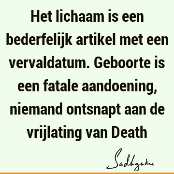 Het lichaam is een bederfelijk artikel met een vervaldatum. Geboorte is een fatale aandoening, niemand ontsnapt aan de vrijlating van D