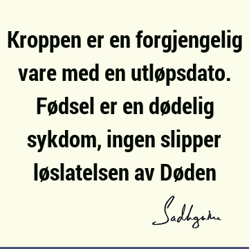 Kroppen er en forgjengelig vare med en utløpsdato. Fødsel er en dødelig sykdom, ingen slipper løslatelsen av Dø