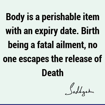Body is a perishable item with an expiry date. Birth being a fatal ailment, no one escapes the release of D