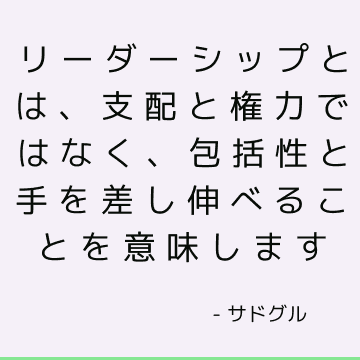 リーダーシップとは、支配と権力ではなく、包括性と手を差し伸べることを意味します