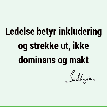 Ledelse betyr inkludering og strekke ut, ikke dominans og