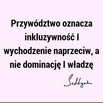 Przywództwo oznacza inkluzywność i wychodzenie naprzeciw, a nie dominację i władzę