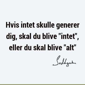 Hvis intet skulle generer dig, skal du blive "intet", eller du skal blive "alt"