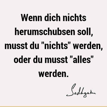 Wenn dich nichts herumschubsen soll, musst du "nichts" werden, oder du musst "alles"