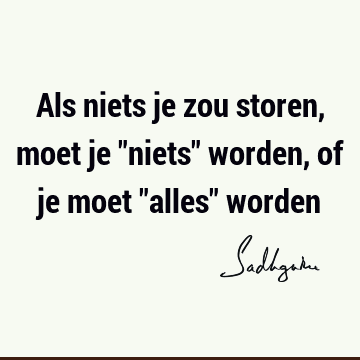 Als niets je zou storen, moet je "niets" worden, of je moet "alles"