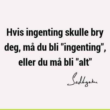 Hvis ingenting skulle bry deg, må du bli "ingenting", eller du må bli "alt"