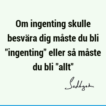 Om ingenting skulle besvära dig måste du bli "ingenting" eller så måste du bli "allt"