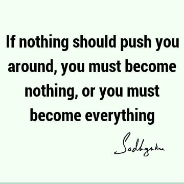 If nothing should push you around, you must become nothing, or you must become
