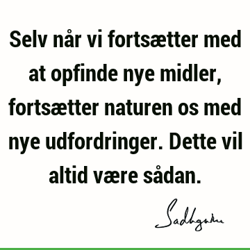 Selv når vi fortsætter med at opfinde nye midler, fortsætter naturen os med nye udfordringer. Dette vil altid være så