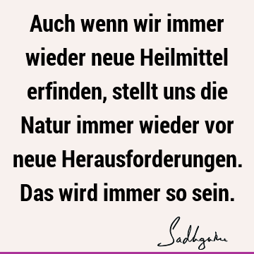 Auch wenn wir immer wieder neue Heilmittel erfinden, stellt uns die Natur immer wieder vor neue Herausforderungen. Das wird immer so