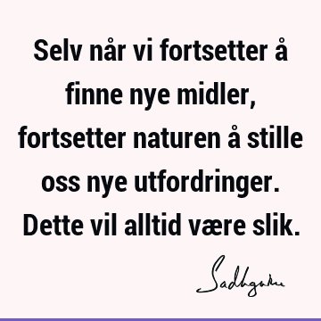 Selv når vi fortsetter å finne nye midler, fortsetter naturen å stille oss nye utfordringer. Dette vil alltid være