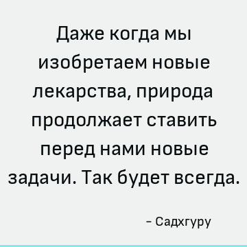 Даже когда мы изобретаем новые лекарства, природа продолжает ставить перед нами новые задачи. Так будет всегда