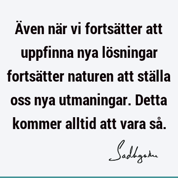 Även när vi fortsätter att uppfinna nya lösningar fortsätter naturen att ställa oss nya utmaningar. Detta kommer alltid att vara så