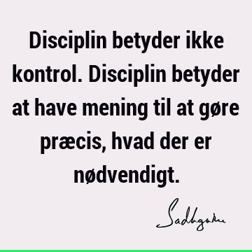 Disciplin betyder ikke kontrol. Disciplin betyder at have mening til at gøre præcis, hvad der er nø