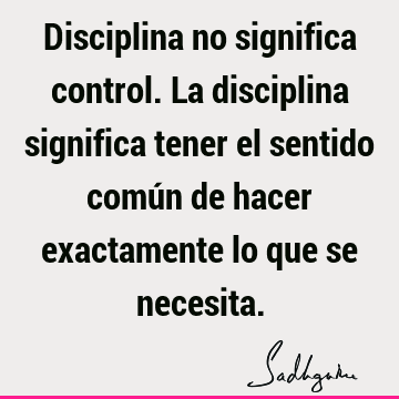 Disciplina no significa control. La disciplina significa tener el sentido  común de hacer exactamente lo que se  Sadhguru