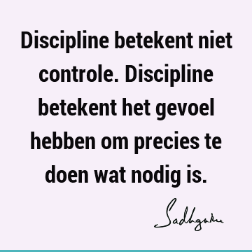 Discipline betekent niet controle. Discipline betekent het gevoel hebben om precies te doen wat nodig