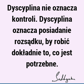 Dyscyplina nie oznacza kontroli. Dyscyplina oznacza posiadanie rozsądku, by robić dokładnie to, co jest