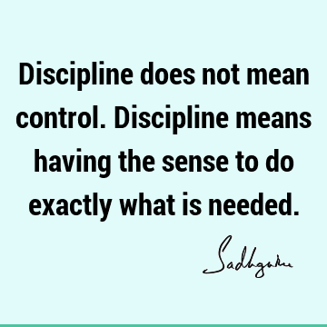 Discipline does not mean control. Discipline means having the sense to do exactly what is