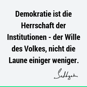 Demokratie ist die Herrschaft der Institutionen - der Wille des Volkes, nicht die Laune einiger