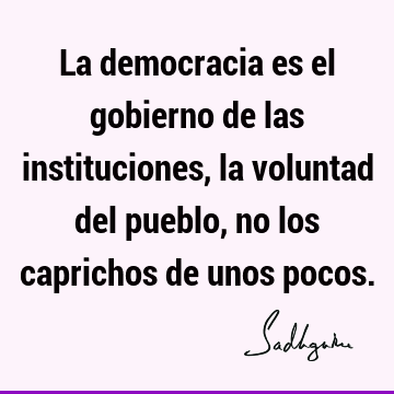 La democracia es el gobierno de las instituciones, la voluntad del pueblo, no los caprichos de unos