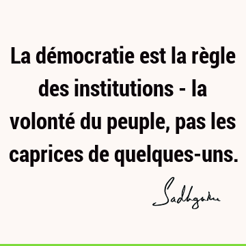 La démocratie est la règle des institutions - la volonté du peuple, pas les caprices de quelques-