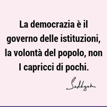 La democrazia è il governo delle istituzioni, la volontà del popolo, non i capricci di